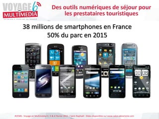 #VEM6 - Voyage en Multimédia 4 | 5 & 6 Février 2015 | Saint-Raphaël - Slides disponibles sur www.salon-etourisme.com
38 millions de smartphones en France
50% du parc en 2015
Des outils numériques de séjour pour
les prestataires touristiques
 