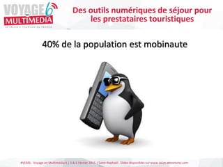 #VEM6 - Voyage en Multimédia 4 | 5 & 6 Février 2015 | Saint-Raphaël - Slides disponibles sur www.salon-etourisme.com
40% de la population est mobinaute
Des outils numériques de séjour pour
les prestataires touristiques
 