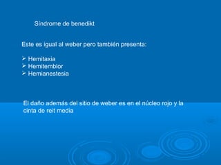 Síndrome de benedikt
Este es igual al weber pero también presenta:
 Hemitaxia
 Hemitemblor
 Hemianestesia
El daño además del sitio de weber es en el núcleo rojo y la
cinta de reit media
 