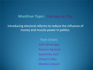 Introducing electoral reforms to reduce the influence of
money and muscle power in politics
Team Details
Aditi Bhatnagar
Rashmi Agrawal
Swechcha Vats
Dhwani Sahu
Monika Lalwani
 