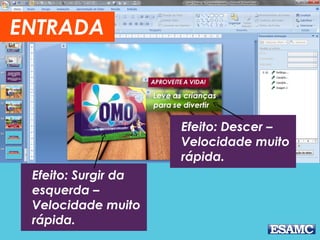 Efeito: Descer –
Velocidade muito
rápida.
Efeito: Surgir da
esquerda –
Velocidade muito
rápida.
ENTRADA
 