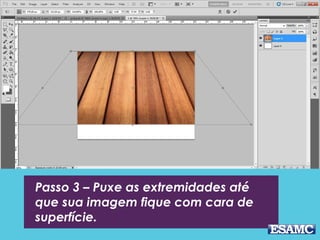 Passo 3 – Puxe as extremidades até
que sua imagem fique com cara de
superfície.
 