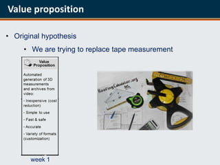 Value proposition

• Original hypothesis
     • We are trying to replace tape measurement




       week 1
 