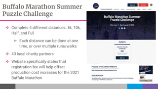 Buffalo Marathon Summer
Puzzle Challenge
❖ Complete 4 different distances: 5k, 10k,
Half, and Full
➢ Each distance can be done at one
time, or over multiple runs/walks
❖ 40 local charity partners
❖ Website specifically states that
registration fee will help offset
production cost increases for the 2021
Buffalo Marathon
 