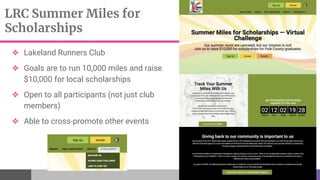 LRC Summer Miles for
Scholarships
❖ Lakeland Runners Club
❖ Goals are to run 10,000 miles and raise
$10,000 for local scholarships
❖ Open to all participants (not just club
members)
❖ Able to cross-promote other events
 