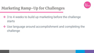 Marketing Ramp-Up for Challenges
❖ 3 to 4 weeks to build up marketing before the challenge
starts
❖ Use language around accomplishment and completing the
challenge
 