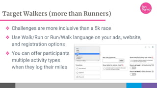 Target Walkers (more than Runners)
❖ Challenges are more inclusive than a 5k race
❖ Use Walk/Run or Run/Walk language on your ads, website,
and registration options
❖ You can offer participants
multiple activity types
when they log their miles
 