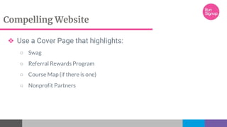 Compelling Website
❖ Use a Cover Page that highlights:
○ Swag
○ Referral Rewards Program
○ Course Map (if there is one)
○ Nonprofit Partners
 