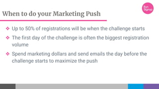 When to do your Marketing Push
❖ Up to 50% of registrations will be when the challenge starts
❖ The first day of the challenge is often the biggest registration
volume
❖ Spend marketing dollars and send emails the day before the
challenge starts to maximize the push
 