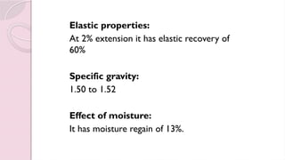 Elastic properties:
At 2% extension it has elastic recovery of
60%
Specific gravity:
1.50 to 1.52
Effect of moisture:
It has moisture regain of 13%.
 