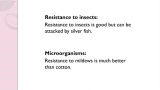 Resistance to insects:
Resistance to insects is good but can be
attacked by silver fish.
Microorganisms:
Resistance to mildews is much better
than cotton.
 