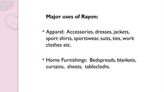 Major uses of Rayon:
 Apparel: Accessories, dresses, jackets,
sport shirts, sportswear, suits, ties, work
clothes etc.
 Home Furnishings: Bedspreads, blankets,
curtains, sheets, tablecloths.
 