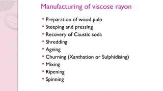 Manufacturing of viscose rayon
 Preparation of wood pulp
 Steeping and pressing
 Recovery of Caustic soda
 Shredding
 Ageing
 Churning (Xanthation or Sulphidising)
 Mixing
 Ripening
 Spinning
 