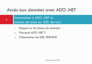 1. Rappel sur les bases de données
2. Pourquoi ADO .NET ?
3. Présentation de SQL SERVEUR
Introduction à ADO .NET et
notions de base sur SQL Serveur
3
Professeur: Hamza SAID
Accès aux données avec ADO .NET
 