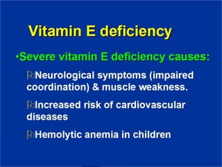 Vitamin E deficiency
•Severe vitamin E deficiency
causes:
Neurological symptoms (impaired
coordination) & muscle weakness.
Increased risk of cardiovascular
diseases
Hemolytic anemia in children
 