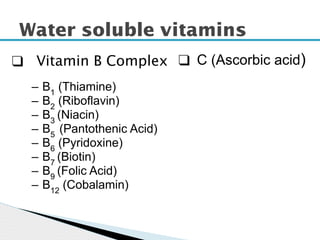Water soluble vitamins
– B1
(Thiamine)
– B2
(Riboflavin)
– B3
(Niacin)
– B5
(Pantothenic Acid)
– B6
(Pyridoxine)
– B7
(Biotin)
– B9
(Folic Acid)
– B12
(Cobalamin)
❑ C (Ascorbic acid)
❑ Vitamin B Complex
 