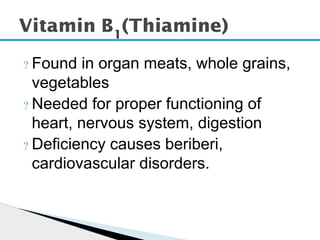 ? Found in organ meats, whole grains,
vegetables
? Needed for proper functioning of
heart, nervous system, digestion
? Deficiency causes beriberi,
cardiovascular disorders.
Vitamin B1
(Thiamine)
 