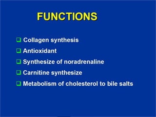 FUNCTIONS
❑ Collagen synthesis
❑ Antioxidant
❑ Synthesize of noradrenaline
❑ Carnitine synthesize
❑ Metabolism of cholesterol to bile salts
 