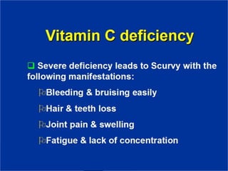 Vitamin C deficiency
❑ Severe deficiency leads to Scurvy with
the following manifestations:
Bleeding & bruising easily
Hair & teeth loss
Joint pain & swelling
Fatigue & lack of concentration
 