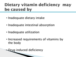 Dietary vitamin deficiency may
be caused by
• Inadequate dietary intake
• Inadequate intestinal absorption
• Inadequate utilization
• Increased requirements of vitamins by
the body
• Drug induced deficiency
 