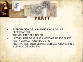 PRATT EXPLORACIÓN DE LA INSUFICIENCIA DE LAS PERFORANTES TORNIQUETES MÚLTIPLES LAZO EN RAÍZ DE MUSLO Y VENDAJE DESDE EL PIE HASTA LA RAÍZ, PONERLO DE PIE POSITIVO : REFLUJO DE PROFUNDIDAD A SUPERFICIE (LLENADO DE VÁRICES) 