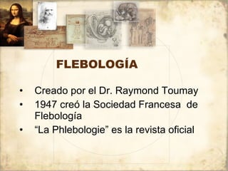 FLEBOLOGÍA Creado por el Dr. Raymond Toumay 1947 creó la Sociedad Francesa  de Flebología “ La Phlebologie” es la revista oficial  