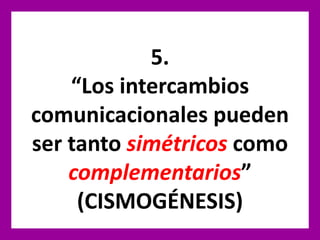 5.
“Los intercambios
comunicacionales pueden
ser tanto simétricos como
complementarios”
(CISMOGÉNESIS)
 