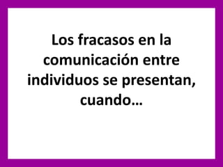 Los fracasos en la
comunicación entre
individuos se presentan,
cuando…
 