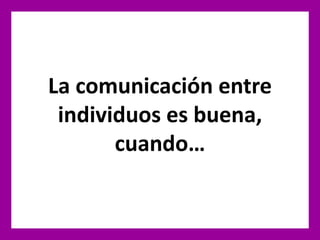 La comunicación entre
individuos es buena,
cuando…
 
