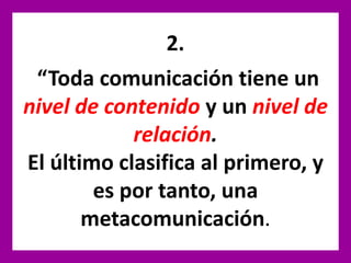 2.
“Toda comunicación tiene un
nivel de contenido y un nivel de
relación.
El último clasifica al primero, y
es por tanto, una
metacomunicación.
 