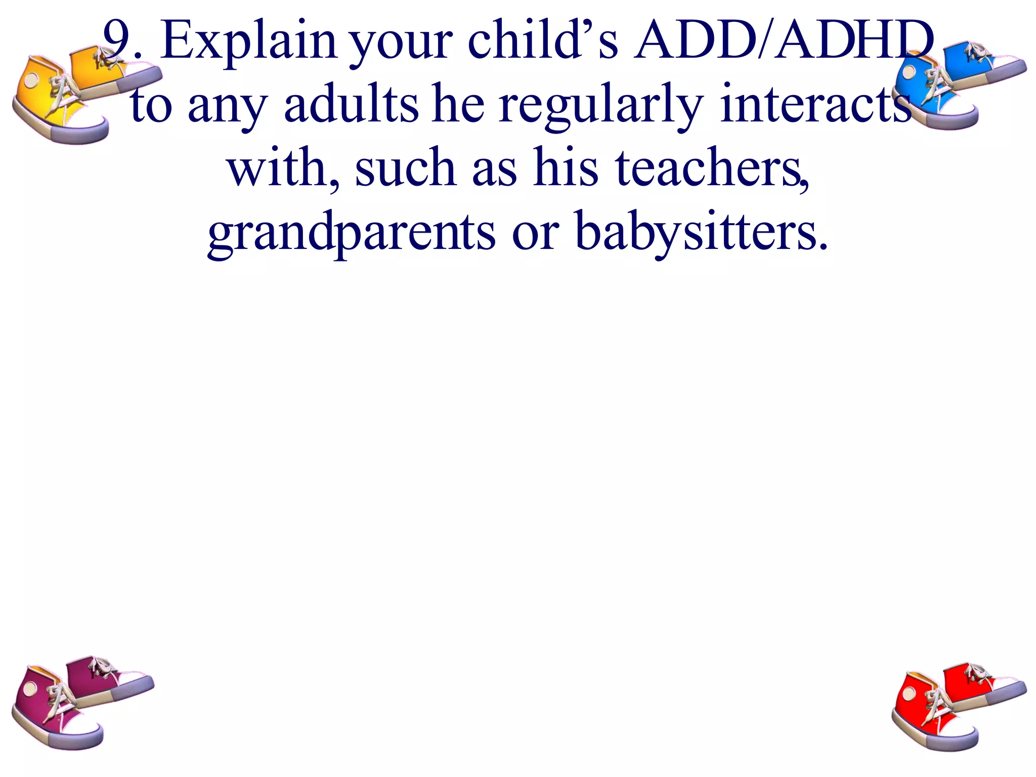 9. Explain your child’s ADD/ADHD to any adults he regularly interacts with, such as his teachers, grandparents or babysitters.