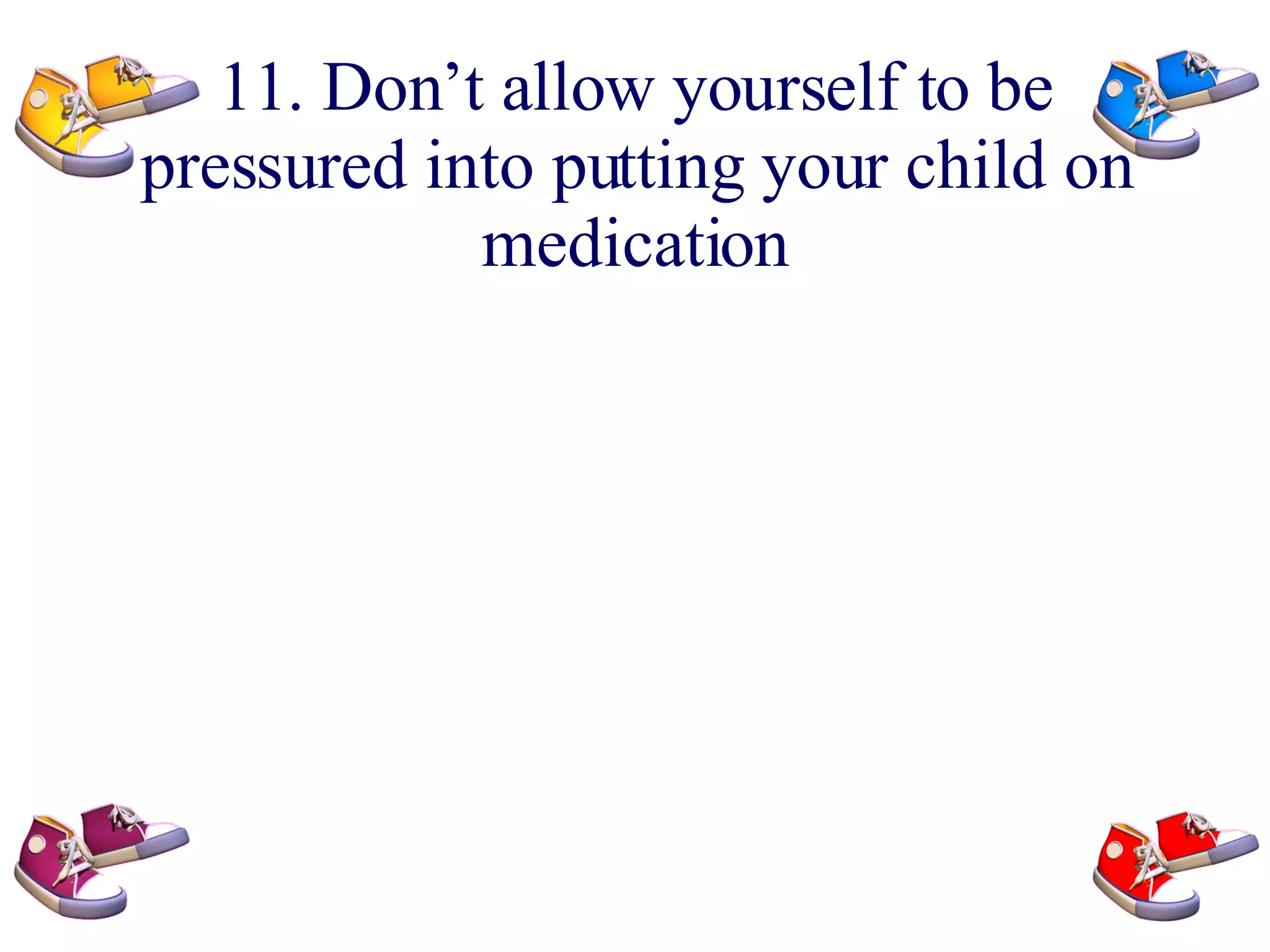 11. Don’t allow yourself to be pressured into putting your child on medication