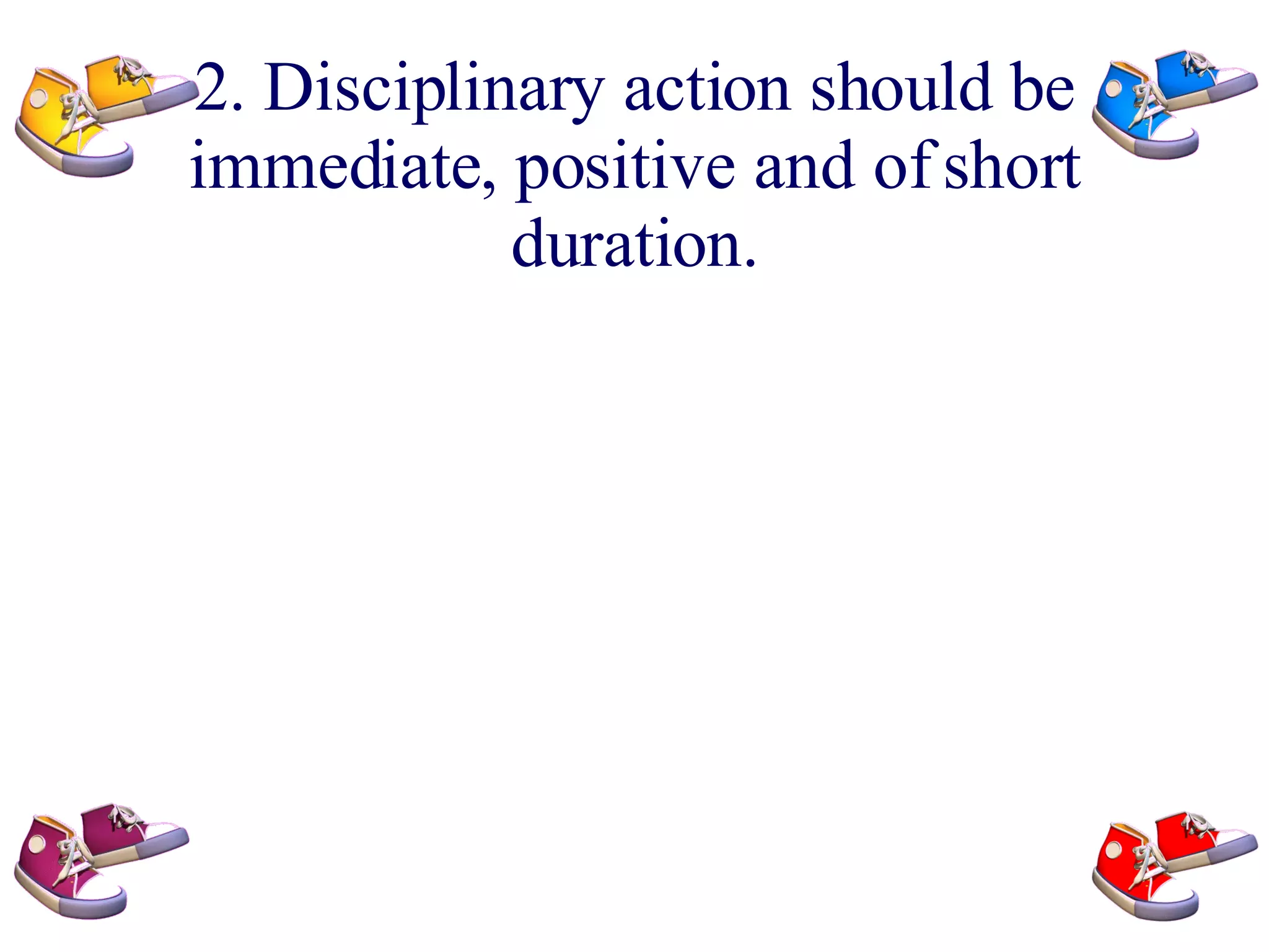 2. Disciplinary action should be immediate, positive and of short duration.
