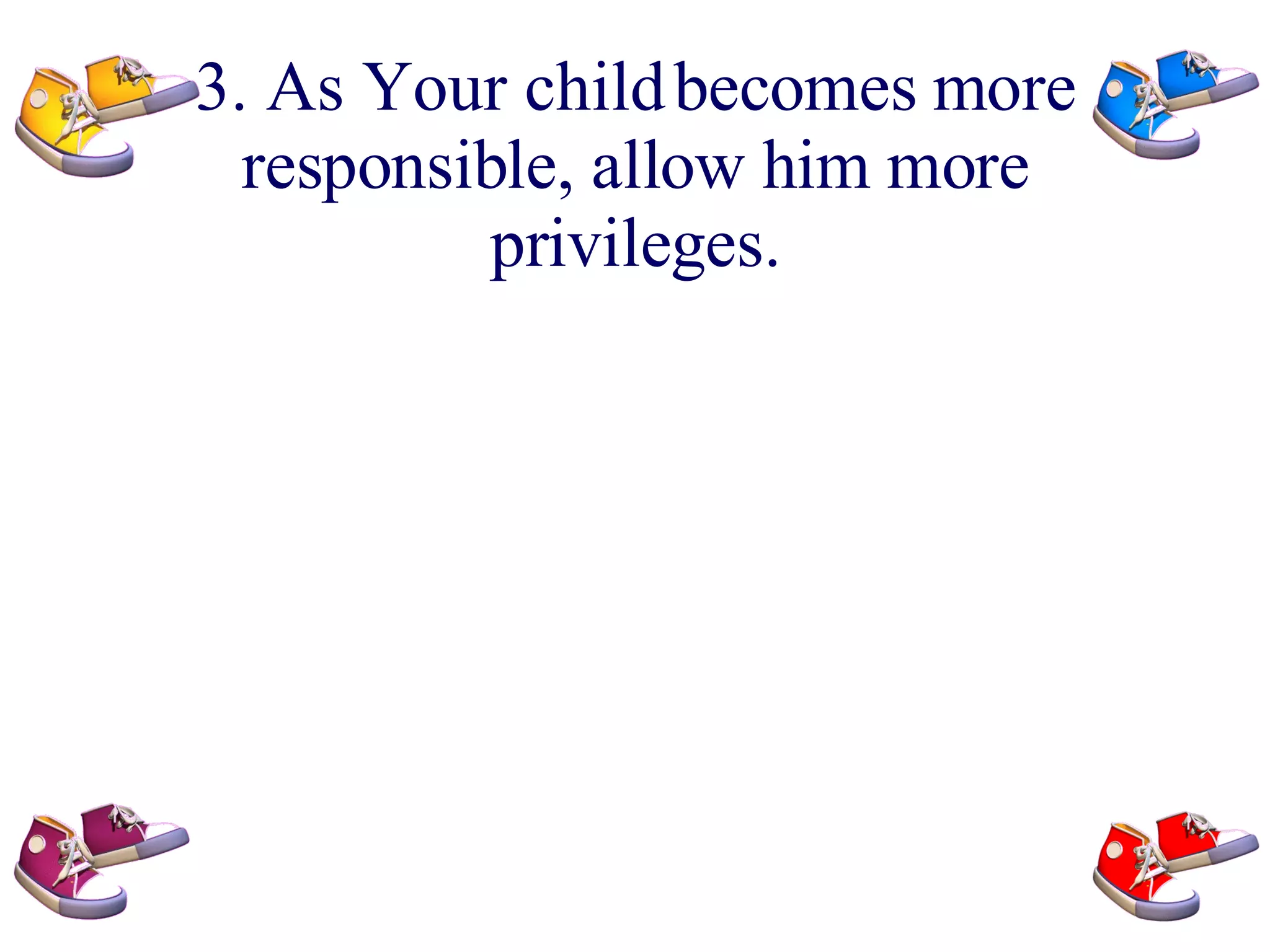 3. As Your child becomes more responsible, allow him more privileges.