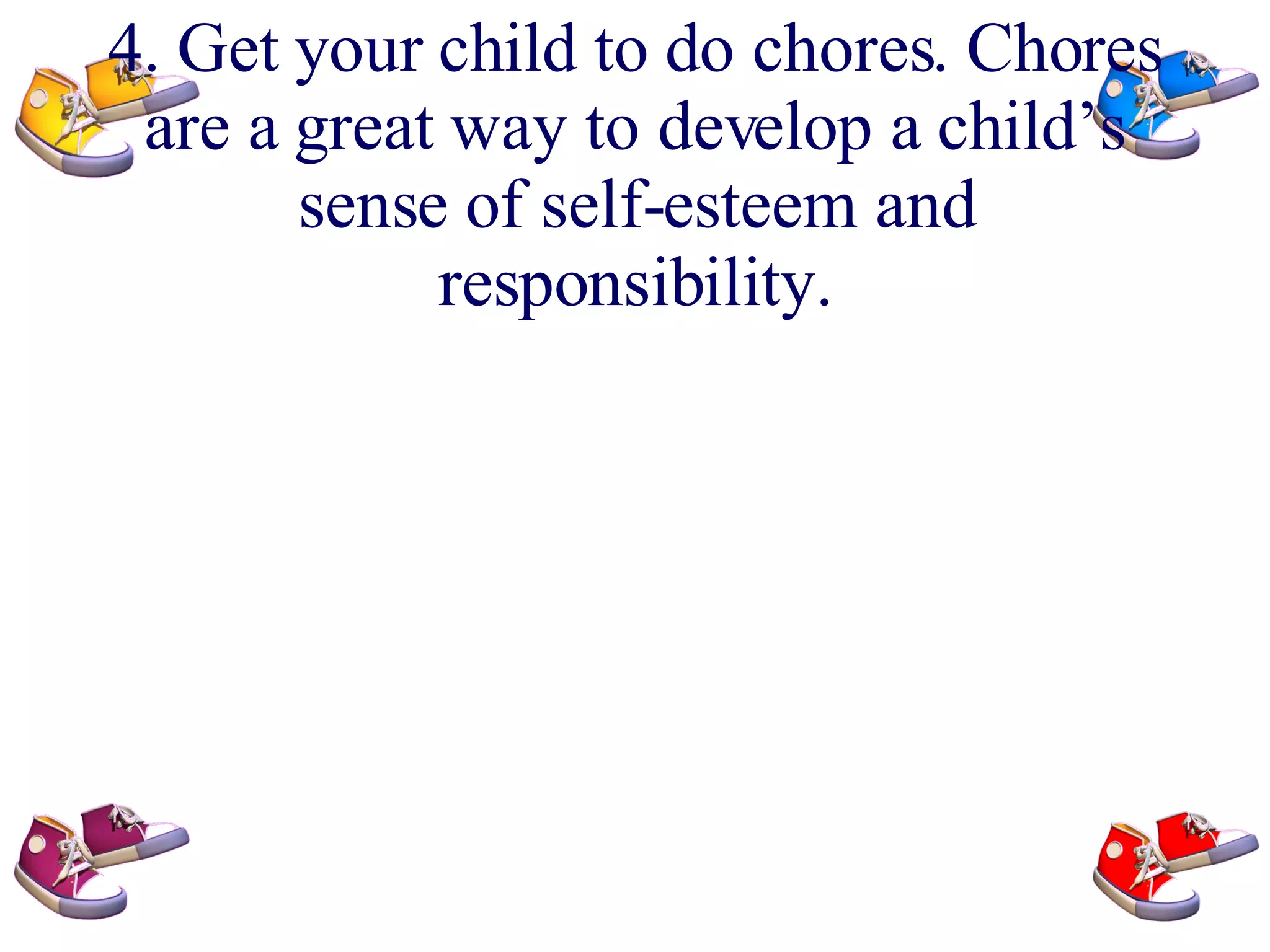 4. Get your child to do chores. Chores are a great way to develop a child’s sense of self-esteem and responsibility.