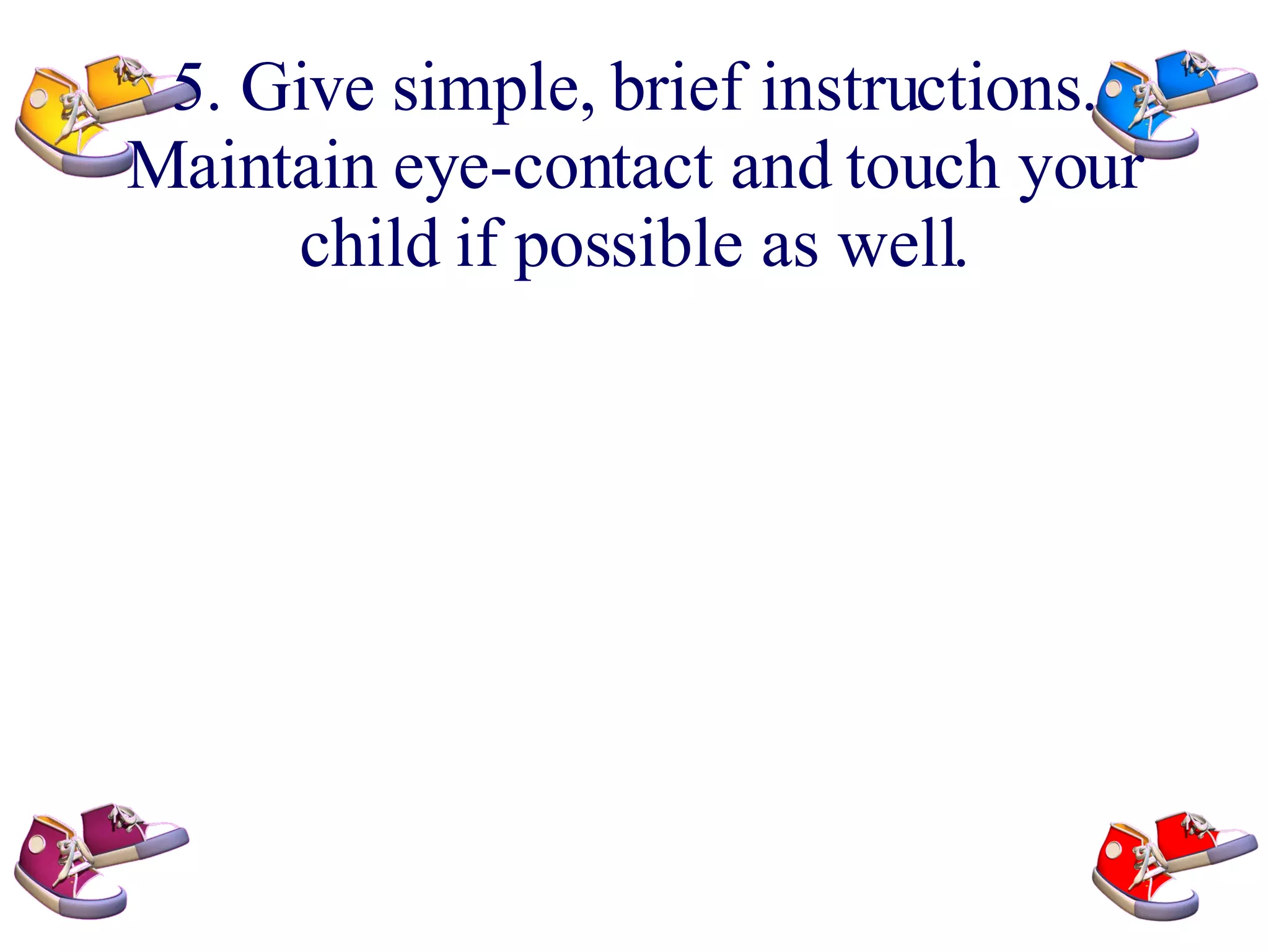 5. Give simple, brief instructions. Maintain eye-contact and touch your child if possible as well.