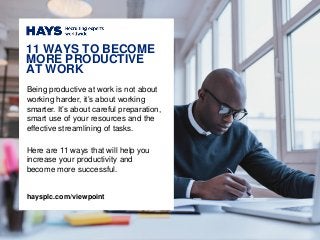 Being productive at work is not about
working harder, it’s about working
smarter. It’s about careful preparation,
smart use of your resources and the
effective streamlining of tasks.
Here are 11 ways that will help you
increase your productivity and
become more successful.
11 WAYS TO BECOME
MORE PRODUCTIVE
AT WORK
haysplc.com/viewpoint
 