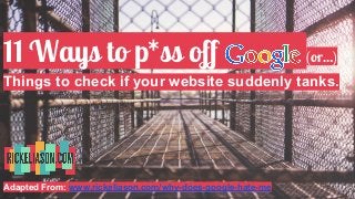 11 Ways to p*ss off (or…)
Things to check if your website suddenly tanks.
Adapted From: www.rickeliason.com/why-does-google-hate-me
 