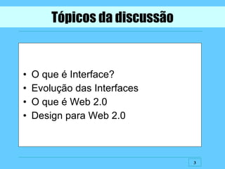 Tópicos da discussão O que é Interface? Evolução das Interfaces O que é Web 2.0 Design para Web 2.0 