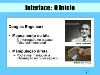 Douglas Engelbart Mapeamento de bits A informação no espaço físico bidimensional. Manipulação direta Podíamos manipular a informação no novo espaço Interface:  O Início Doug Engelbart O Primeiro Mouse 