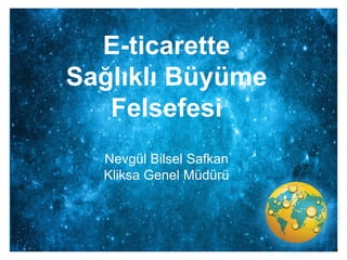 E-ticarette
Sağlıklı Büyüme
Felsefesi
Nevgül Bilsel Safkan
Kliksa Genel Müdürü
 