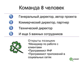 Команда 8 человек Открыты позиции: Менеджер по работе с клиентами Программист  PHP Программист приложений в социальных сетях Генеральный директор, автор проекта Коммерческий директор, партнер Технический директор И еще  5  важных сотрудников 