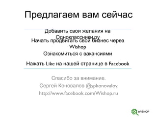 Предлагаем вам сейчас Спасибо   за внимание. Сергей Коновалов  @spkonovalov http://www.facebook.com/Wishop.ru Добавить свои желания на Одноклассники.ру Начать продвигать свой бизнес через  Wishop Ознакомиться с вакансиями Нажать  Like  на нашей странице в  Facebook 