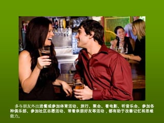 多与朋友外出进餐或参加体育活动、旅行、聚会、看电影、听音乐会、参加各
种俱乐部、参加社区志愿活动、常看亲朋好友等活动，都有助于改善记忆和思维
能力。
 