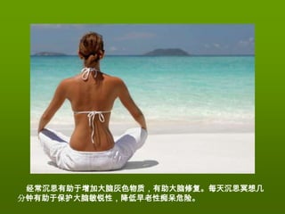 经常沉思有助于增加大脑灰色物质，有助大脑修复。每天沉思冥想几
分钟有助于保护大脑敏锐性，降低早老性痴呆危险。
 