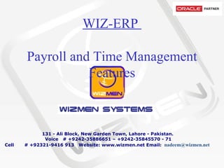 WIZ-ERP  Payroll and Time Management Features           131 - Ali Block, New Garden Town, Lahore - Pakistan.   Voice   # +9242-35886651 – +9242-35845570 - 71 Cell       # +92321-9416 913  Website: www.wizmen.net Email:   nadeem@wizmen.net     