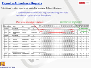 Payroll – Attendance Reports A comprehensive attendance register; showing date wise attendance register for each employee. Attendance related reports are available in many different formats. Date wise attendance statuses Summary of attendance 