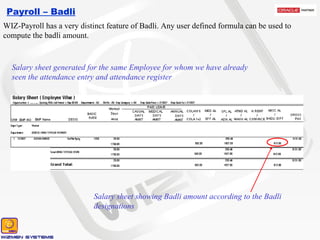 Payroll – Badli Salary sheet showing Badli amount according to the Badli designations Salary sheet generated for the same Employee for whom we have already seen the attendance entry and attendance register WIZ-Payroll has a very distinct feature of Badli. Any user defined formula can be used to compute the badli amount. 