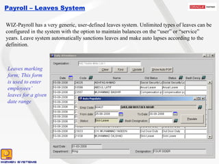Payroll – Leaves System WIZ-Payroll has a very generic, user-defined leaves system. Unlimited types of leaves can be configured in the system with the option to maintain balances on the “user” or “service” years. Leave system automatically sanctions leaves and make auto lapses according to the definition. Leaves marking form; This form is used to enter employees’ leaves for a given date range 