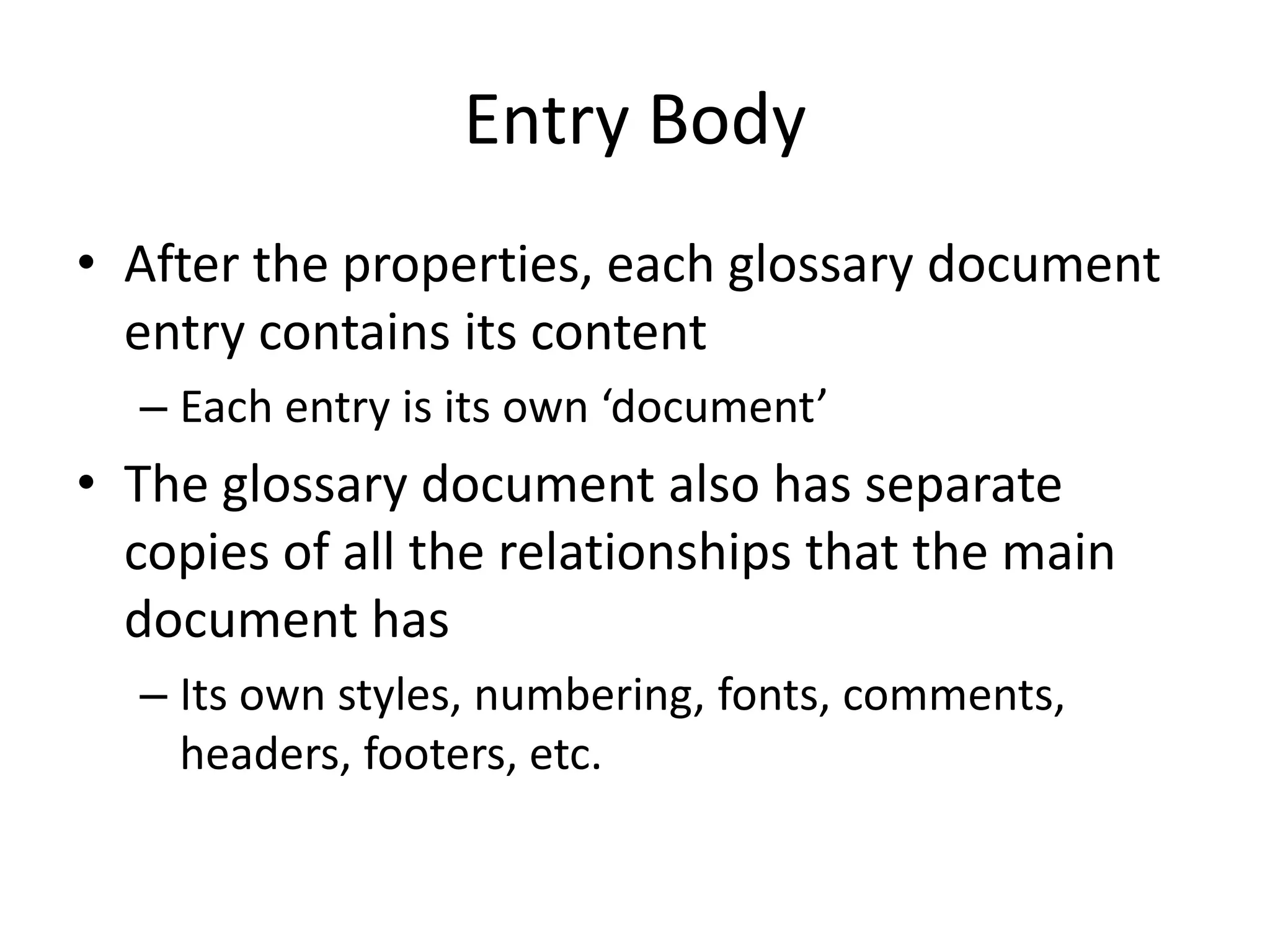 Entry Body
• After the properties, each glossary document
entry contains its content
– Each entry is its own ‘document’
• The glossary document also has separate
copies of all the relationships that the main
document has
– Its own styles, numbering, fonts, comments,
headers, footers, etc.
 
